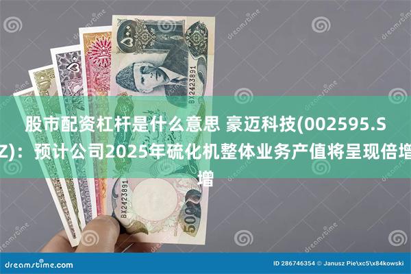 股市配资杠杆是什么意思 豪迈科技(002595.SZ)：预计公司2025年硫化机整体业务产值将呈现倍增