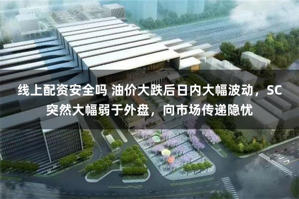 线上配资安全吗 油价大跌后日内大幅波动，SC突然大幅弱于外盘，向市场传递隐忧