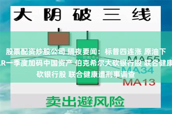 股票配资炒股公司 隔夜要闻：标普四连涨 原油下挫 高瓴HHLR一季度加码中国资产 伯克希尔大砍银行股 联合健康遭刑事调查