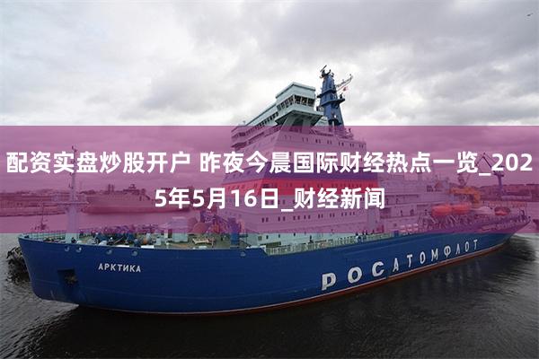 配资实盘炒股开户 昨夜今晨国际财经热点一览_2025年5月16日_财经新闻
