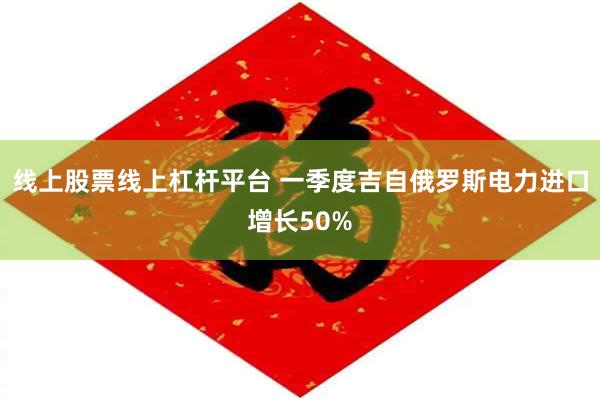线上股票线上杠杆平台 一季度吉自俄罗斯电力进口增长50%