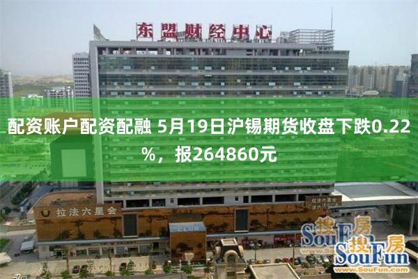 配资账户配资配融 5月19日沪锡期货收盘下跌0.22%，报264860元