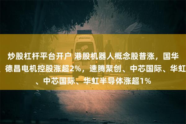炒股杠杆平台开户 港股机器人概念股普涨，国华、小米、盛业、德昌电机控股涨超2%，速腾聚创、中芯国际、华虹半导体涨超1%