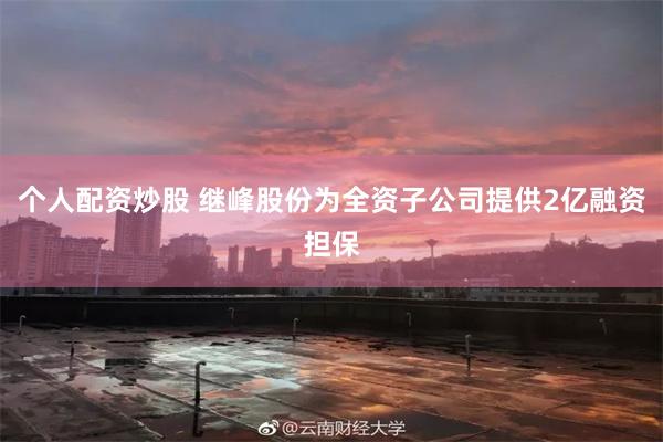 个人配资炒股 继峰股份为全资子公司提供2亿融资担保