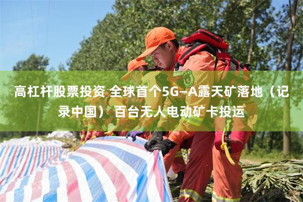 高杠杆股票投资 全球首个5G—A露天矿落地（记录中国） 百台无人电动矿卡投运