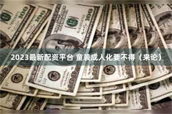 2023最新配资平台 童装成人化要不得（来论）