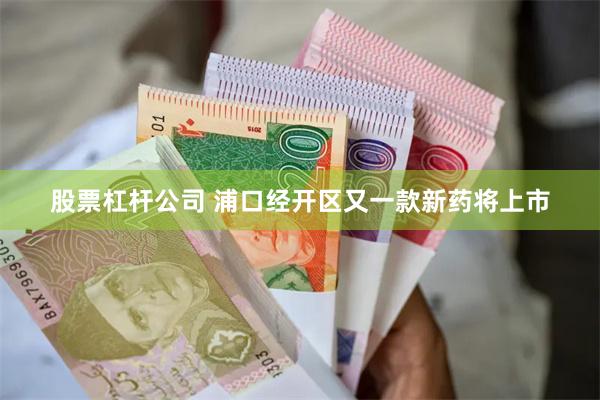 股票杠杆公司 浦口经开区又一款新药将上市