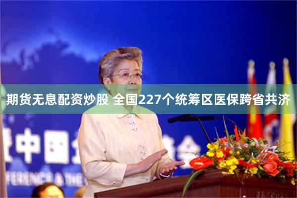 期货无息配资炒股 全国227个统筹区医保跨省共济