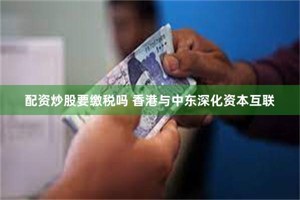 配资炒股要缴税吗 香港与中东深化资本互联
