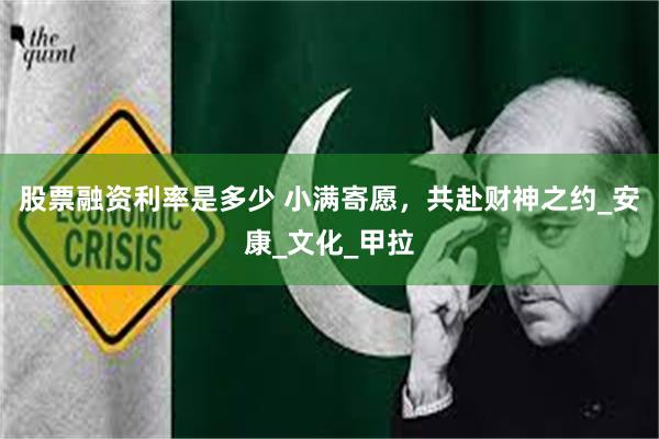 股票融资利率是多少 小满寄愿，共赴财神之约_安康_文化_甲拉