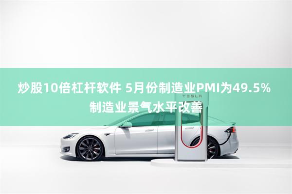 炒股10倍杠杆软件 5月份制造业PMI为49.5% 制造业景气水平改善