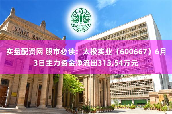 实盘配资网 股市必读：太极实业（600667）6月3日主力资金净流出313.54万元
