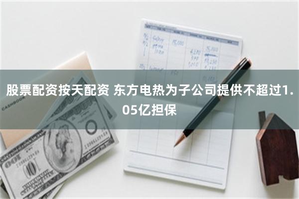 股票配资按天配资 东方电热为子公司提供不超过1.05亿担保