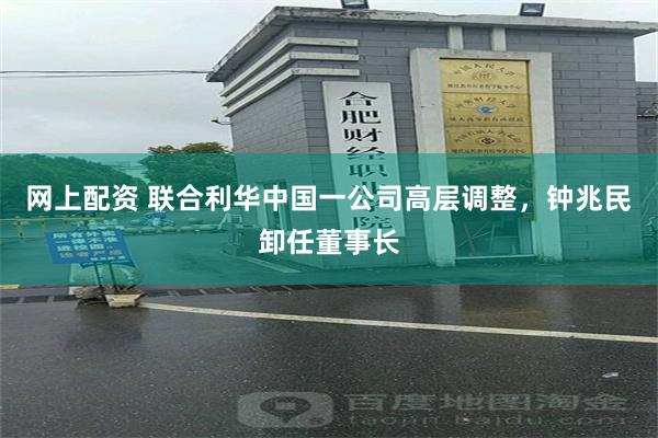 网上配资 联合利华中国一公司高层调整，钟兆民卸任董事长