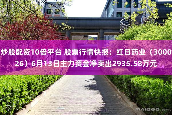 炒股配资10倍平台 股票行情快报：红日药业（300026）6月13日主力资金净卖出2935.58万元