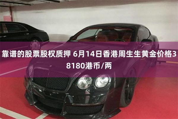 靠谱的股票股权质押 6月14日香港周生生黄金价格38180港币/两