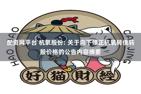配资网平台 杭氧股份: 关于向下修正杭氧转债转股价格的公告内容摘要