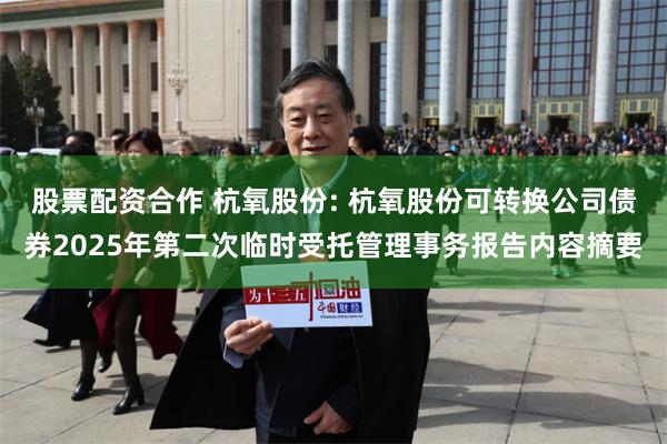 股票配资合作 杭氧股份: 杭氧股份可转换公司债券2025年第二次临时受托管理事务报告内容摘要