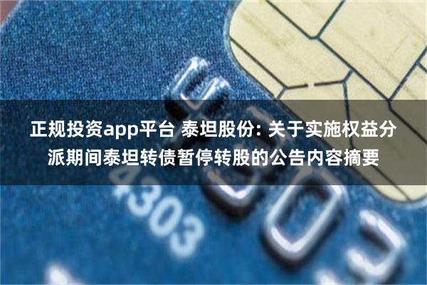 正规投资app平台 泰坦股份: 关于实施权益分派期间泰坦转债暂停转股的公告内容摘要