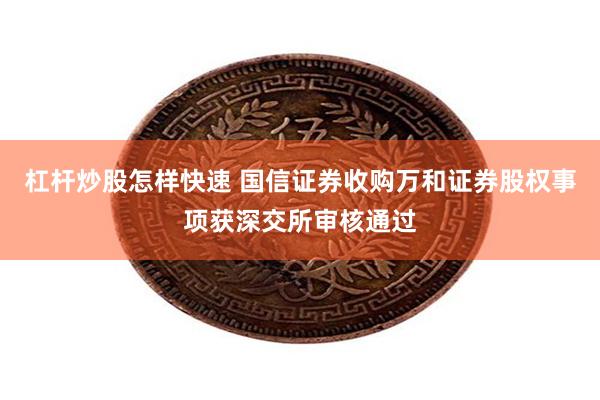 杠杆炒股怎样快速 国信证券收购万和证券股权事项获深交所审核通过