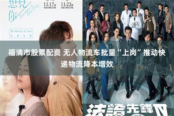 福清市股票配资 无人物流车批量“上岗”推动快递物流降本增效