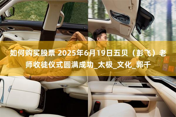 如何购买股票 2025年6月19日五贝（彭飞）老师收徒仪式圆满成功_太极_文化_郭千