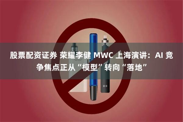 股票配资证券 荣耀李健 MWC 上海演讲：AI 竞争焦点正从“模型”转向“落地”