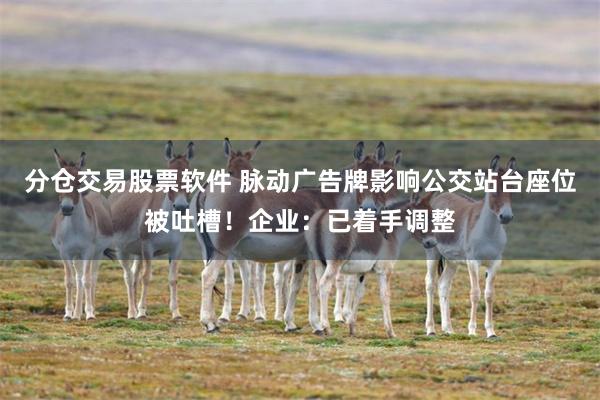 分仓交易股票软件 脉动广告牌影响公交站台座位被吐槽！企业：已着手调整