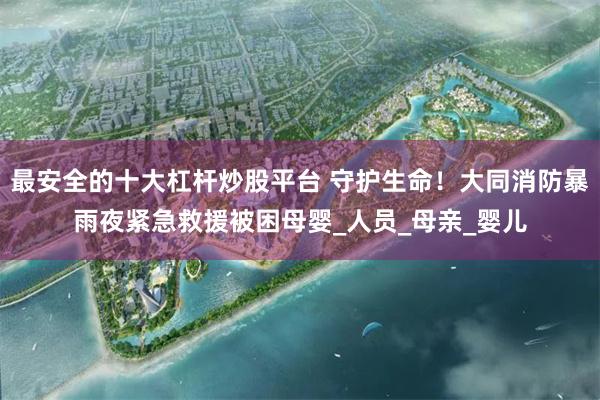 最安全的十大杠杆炒股平台 守护生命！大同消防暴雨夜紧急救援被困母婴_人员_母亲_婴儿