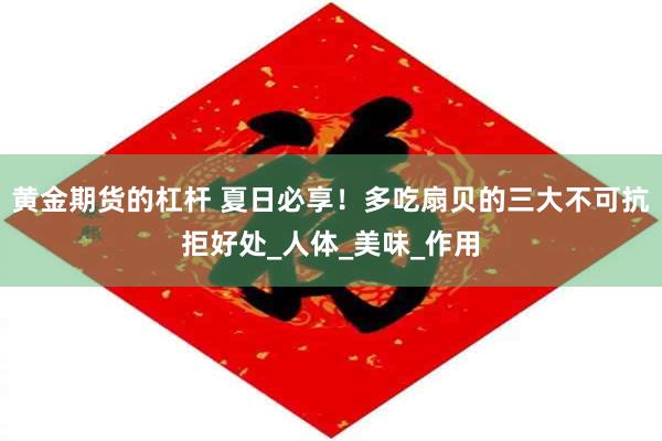 黄金期货的杠杆 夏日必享！多吃扇贝的三大不可抗拒好处_人体_美味_作用