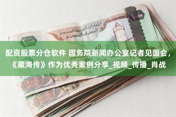 配资股票分仓软件 国务院新闻办公室记者见面会，《藏海传》作为优秀案例分享_视频_传播_肖战