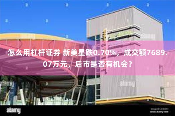 怎么用杠杆证券 新美星跌0.70%，成交额7689.07万元，后市是否有机会？