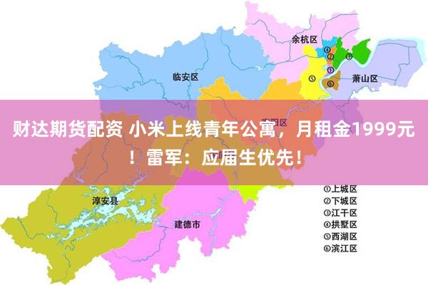 财达期货配资 小米上线青年公寓，月租金1999元！雷军：应届生优先！
