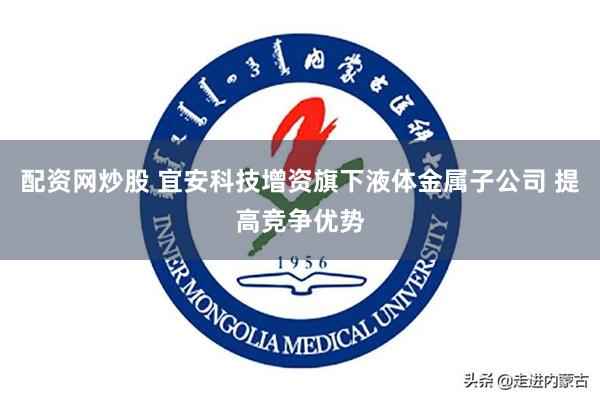 配资网炒股 宜安科技增资旗下液体金属子公司 提高竞争优势