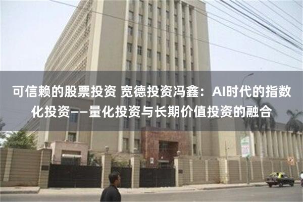 可信赖的股票投资 宽德投资冯鑫：AI时代的指数化投资——量化投资与长期价值投资的融合