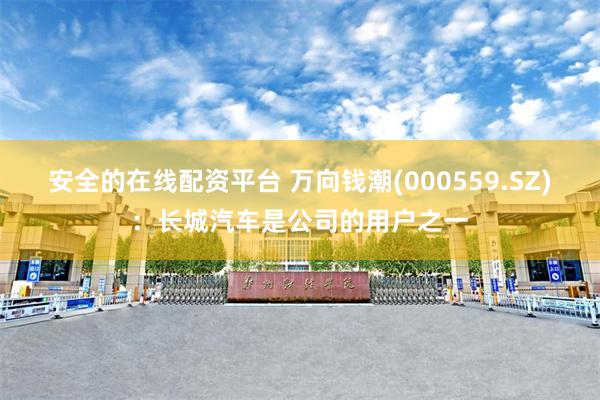安全的在线配资平台 万向钱潮(000559.SZ)：长城汽车是公司的用户之一