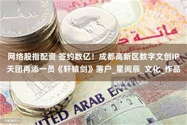 网络股指配资 签约数亿！成都高新区数字文创IP天团再添一员《轩辕剑》落户_星阅辰_文化_作品
