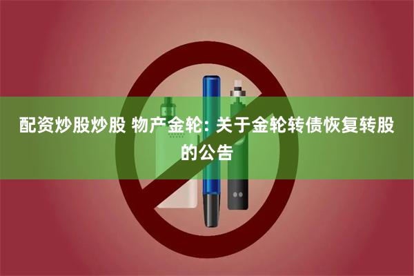 配资炒股炒股 物产金轮: 关于金轮转债恢复转股的公告
